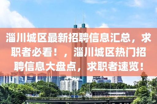 淄川城區(qū)最新招聘信息匯總，求職者必看！，淄川城區(qū)熱門(mén)招聘信息大盤(pán)點(diǎn)，求職者速覽！