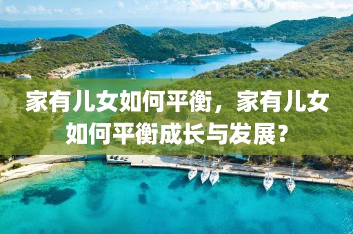 家有兒女如何平衡，家有兒女如何平衡成長與發(fā)展？