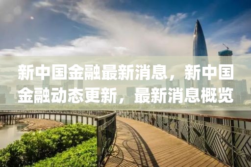 新中國(guó)金融最新消息，新中國(guó)金融動(dòng)態(tài)更新，最新消息概覽
