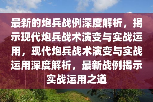 最新的炮兵戰(zhàn)例深度解析，揭示現(xiàn)代炮兵戰(zhàn)術演變與實戰(zhàn)運用，現(xiàn)代炮兵戰(zhàn)術演變與實戰(zhàn)運用深度解析，最新戰(zhàn)例揭示實戰(zhàn)運用之道