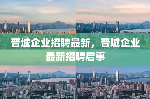 晉城企業(yè)招聘最新，晉城企業(yè)最新招聘啟事