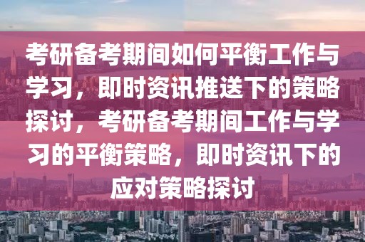 考研備考期間如何平衡工作與學(xué)習(xí)，即時(shí)資訊推送下的策略探討，考研備考期間工作與學(xué)習(xí)的平衡策略，即時(shí)資訊下的應(yīng)對(duì)策略探討
