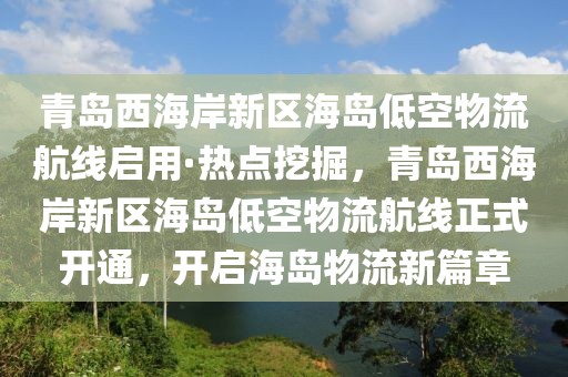 青島西海岸新區(qū)海島低空物流航線啟用·熱點挖掘，青島西海岸新區(qū)海島低空物流航線正式開通，開啟海島物流新篇章