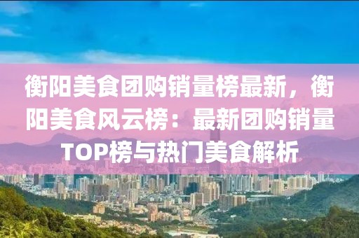 衡陽美食團(tuán)購銷量榜最新，衡陽美食風(fēng)云榜：最新團(tuán)購銷量TOP榜與熱門美食解析