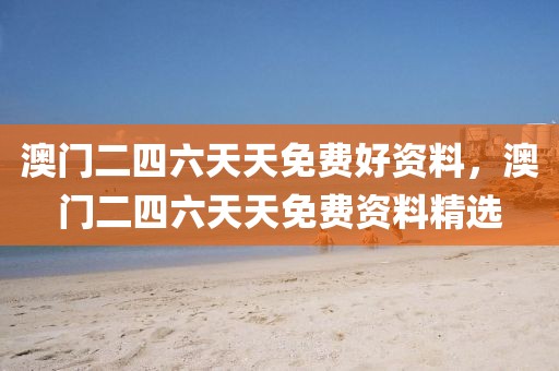 澳門二四六天天免費好資料，澳門二四六天天免費資料精選