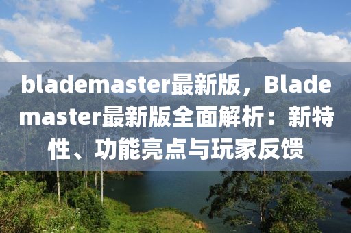blademaster最新版，Blademaster最新版全面解析：新特性、功能亮點(diǎn)與玩家反饋