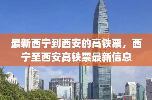 最新西寧到西安的高鐵票，西寧至西安高鐵票最新信息