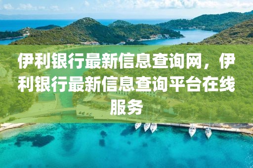 伊利銀行最新信息查詢網(wǎng)，伊利銀行最新信息查詢平臺(tái)在線服務(wù)