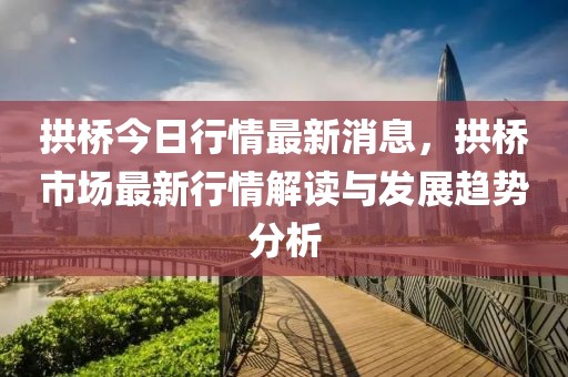 拱橋今日行情最新消息，拱橋市場最新行情解讀與發(fā)展趨勢分析