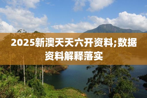 2025新澳天天六開資料;數(shù)據(jù)資料解釋落實
