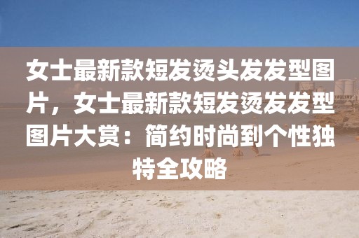 女士最新款短發(fā)燙頭發(fā)發(fā)型圖片，女士最新款短發(fā)燙發(fā)發(fā)型圖片大賞：簡約時尚到個性獨特全攻略