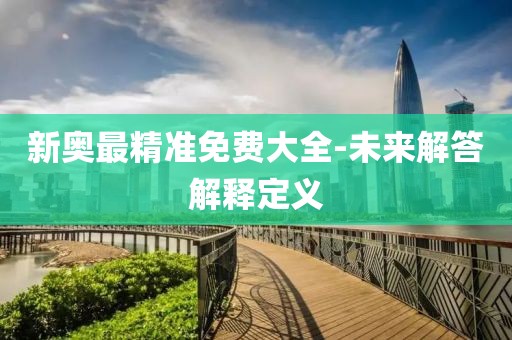 新奧最精準(zhǔn)免費(fèi)大全-未來解答解釋定義
