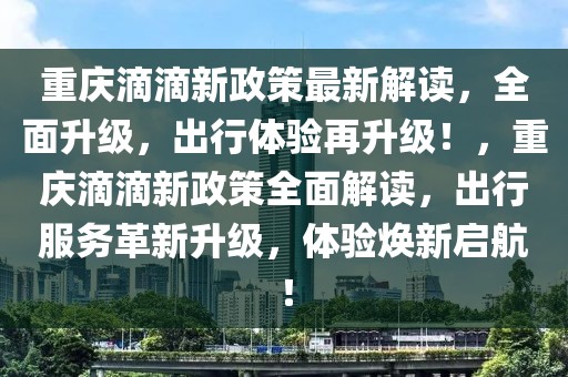 重慶滴滴新政策最新解讀，全面升級，出行體驗再升級！，重慶滴滴新政策全面解讀，出行服務(wù)革新升級，體驗煥新啟航！