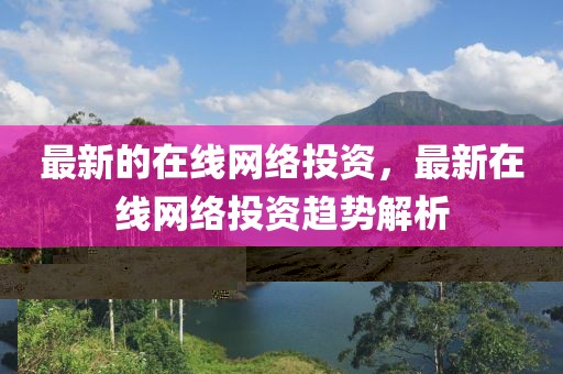 最新的在線網(wǎng)絡(luò)投資，最新在線網(wǎng)絡(luò)投資趨勢解析