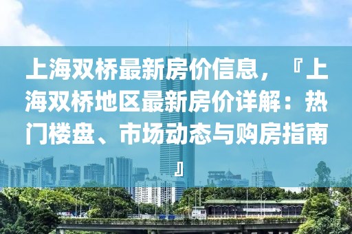 上海雙橋最新房?jī)r(jià)信息，『上海雙橋地區(qū)最新房?jī)r(jià)詳解：熱門樓盤(pán)、市場(chǎng)動(dòng)態(tài)與購(gòu)房指南』