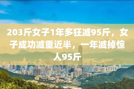203斤女子1年多狂減95斤，女子成功減重近半，一年減掉驚人95斤