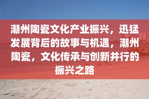 潮州陶瓷文化產(chǎn)業(yè)振興，迅猛發(fā)展背后的故事與機(jī)遇，潮州陶瓷，文化傳承與創(chuàng)新并行的振興之路