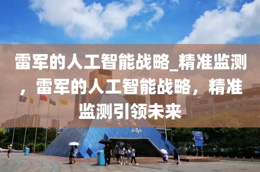 雷軍的人工智能戰(zhàn)略_精準(zhǔn)監(jiān)測，雷軍的人工智能戰(zhàn)略，精準(zhǔn)監(jiān)測引領(lǐng)未來