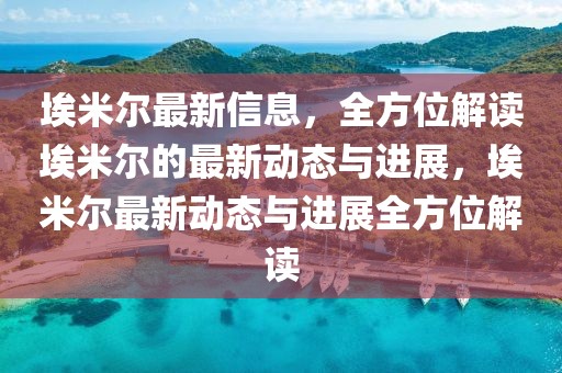埃米爾最新信息，全方位解讀埃米爾的最新動(dòng)態(tài)與進(jìn)展，埃米爾最新動(dòng)態(tài)與進(jìn)展全方位解讀