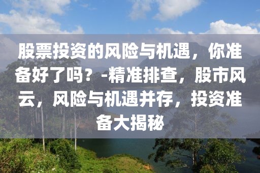 股票投資的風(fēng)險(xiǎn)與機(jī)遇，你準(zhǔn)備好了嗎？-精準(zhǔn)排查，股市風(fēng)云，風(fēng)險(xiǎn)與機(jī)遇并存，投資準(zhǔn)備大揭秘