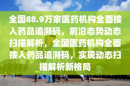 全國88.9萬家醫(yī)藥機構(gòu)全面接入藥品追溯碼，前沿態(tài)勢動態(tài)掃描解析，全國醫(yī)藥機構(gòu)全面接入藥品追溯碼，實現(xiàn)動態(tài)掃描解析新格局
