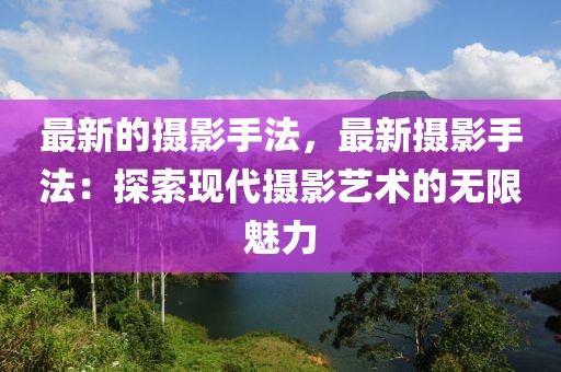 最新的攝影手法，最新攝影手法：探索現(xiàn)代攝影藝術的無限魅力