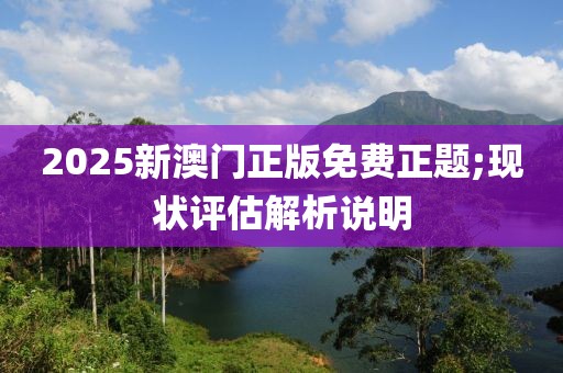 2025新澳門正版免費(fèi)正題;現(xiàn)狀評(píng)估解析說明
