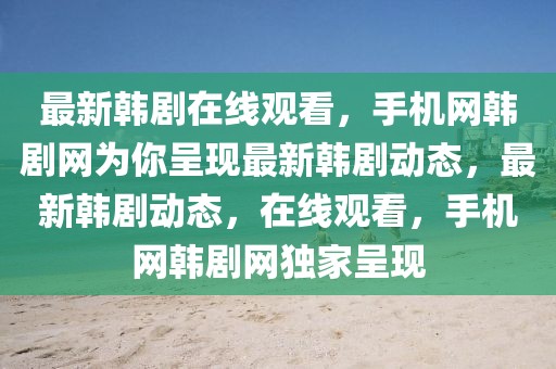 最新韓劇在線觀看，手機網(wǎng)韓劇網(wǎng)為你呈現(xiàn)最新韓劇動態(tài)，最新韓劇動態(tài)，在線觀看，手機網(wǎng)韓劇網(wǎng)獨家呈現(xiàn)