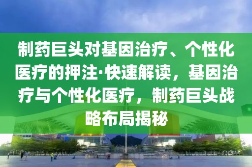 制藥巨頭對基因治療、個性化醫(yī)療的押注·快速解讀，基因治療與個性化醫(yī)療，制藥巨頭戰(zhàn)略布局揭秘