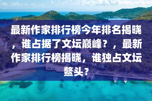 最新作家排行榜今年排名揭曉，誰占據(jù)了文壇巔峰？，最新作家排行榜揭曉，誰獨占文壇鰲頭？