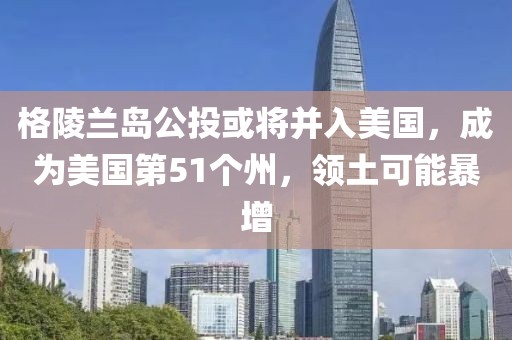 格陵蘭島公投或?qū)⒉⑷朊绹蔀槊绹?1個(gè)州，領(lǐng)土可能暴增
