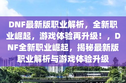 DNF最新版職業(yè)解析，全新職業(yè)崛起，游戲體驗再升級！，DNF全新職業(yè)崛起，揭秘最新版職業(yè)解析與游戲體驗升級