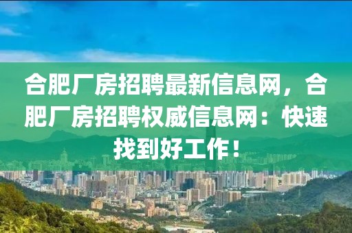 合肥廠房招聘最新信息網(wǎng)，合肥廠房招聘權(quán)威信息網(wǎng)：快速找到好工作！