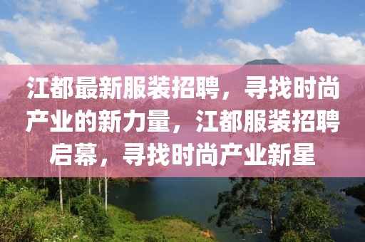 江都最新服裝招聘，尋找時(shí)尚產(chǎn)業(yè)的新力量，江都服裝招聘啟幕，尋找時(shí)尚產(chǎn)業(yè)新星