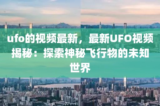 ufo的視頻最新，最新UFO視頻揭秘：探索神秘飛行物的未知世界