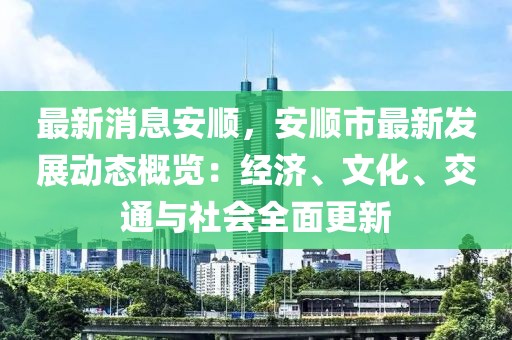 最新消息安順，安順市最新發(fā)展動態(tài)概覽：經(jīng)濟(jì)、文化、交通與社會全面更新