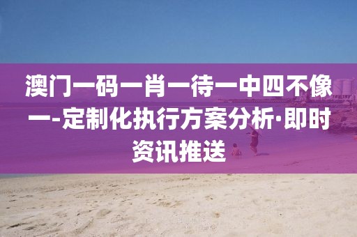 澳門一碼一肖一待一中四不像一-定制化執(zhí)行方案分析·即時(shí)資訊推送