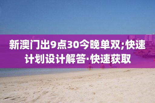 新澳門出9點(diǎn)30今晚單雙;快速計(jì)劃設(shè)計(jì)解答·快速獲取
