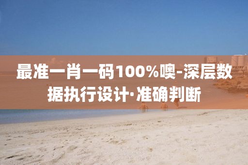 最準(zhǔn)一肖一碼100%噢-深層數(shù)據(jù)執(zhí)行設(shè)計(jì)·準(zhǔn)確判斷