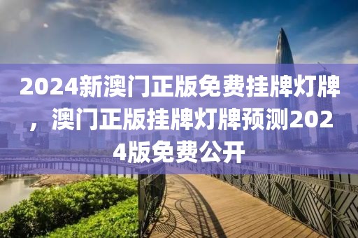 2024新澳門正版免費(fèi)掛牌燈牌，澳門正版掛牌燈牌預(yù)測(cè)2024版免費(fèi)公開(kāi)