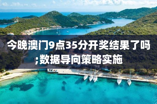 今晚澳門9點(diǎn)35分開獎(jiǎng)結(jié)果了嗎;數(shù)據(jù)導(dǎo)向策略實(shí)施