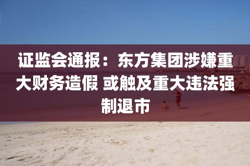 證監(jiān)會(huì)通報(bào)：東方集團(tuán)涉嫌重大財(cái)務(wù)造假 或觸及重大違法強(qiáng)制退市