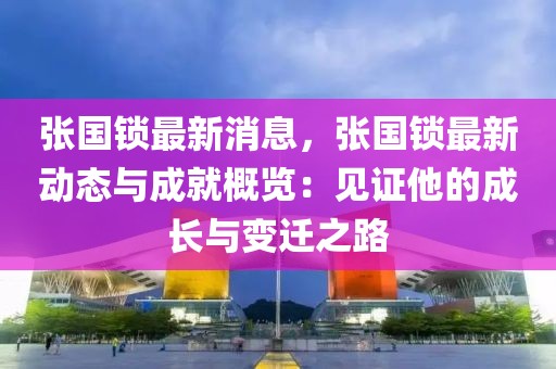 張國鎖最新消息，張國鎖最新動態(tài)與成就概覽：見證他的成長與變遷之路