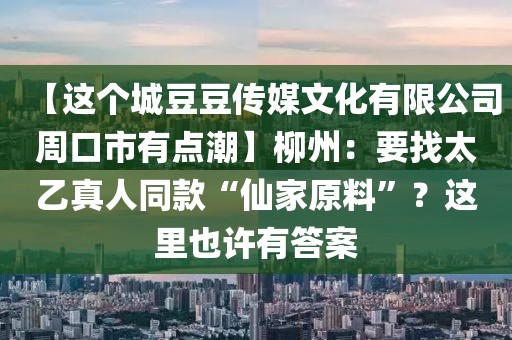 【這個(gè)城豆豆傳媒文化有限公司周口市有點(diǎn)潮】柳州：要找太乙真人同款“仙家原料”？這里也許有答案
