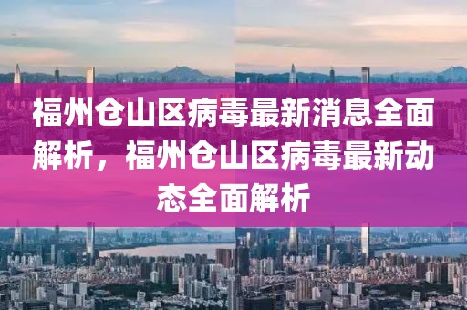 福州倉山區(qū)病毒最新消息全面解析，福州倉山區(qū)病毒最新動態(tài)全面解析