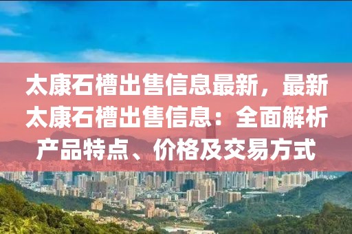太康石槽出售信息最新，最新太康石槽出售信息：全面解析產(chǎn)品特點(diǎn)、價(jià)格及交易方式