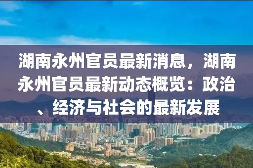 湖南永州官員最新消息，湖南永州官員最新動態(tài)概覽：政治、經(jīng)濟(jì)與社會的最新發(fā)展