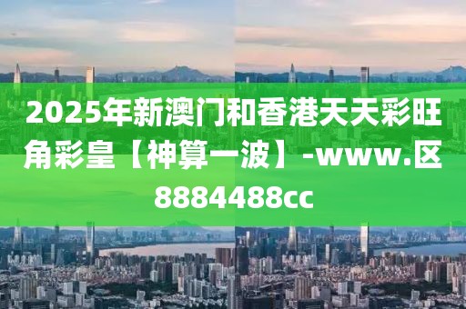 2025年新澳門和香港天天彩旺角彩皇【神算一波】-www.區(qū)8884488cc