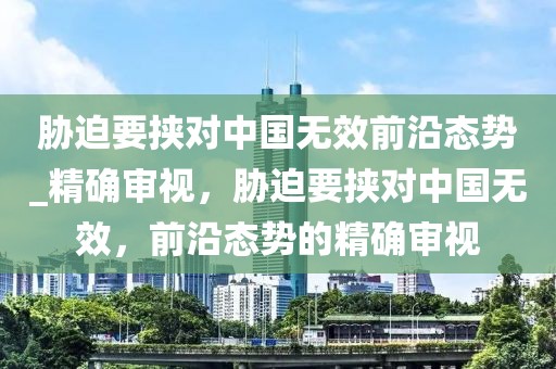脅迫要挾對中國無效前沿態(tài)勢_精確審視，脅迫要挾對中國無效，前沿態(tài)勢的精確審視