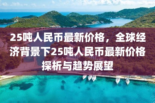 25噸人民幣最新價格，全球經(jīng)濟(jì)背景下25噸人民幣最新價格探析與趨勢展望